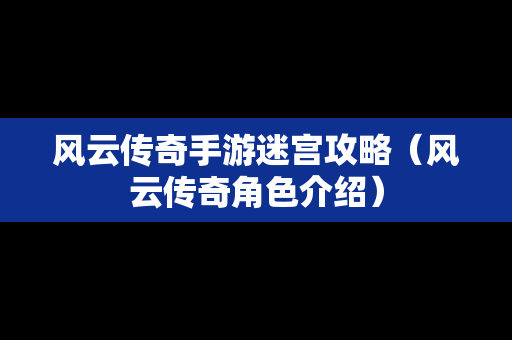 风云传奇手游迷宫攻略（风云传奇角色介绍）