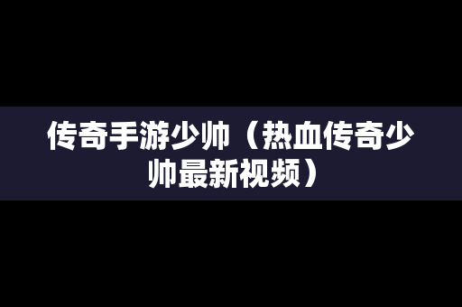 传奇手游少帅（热血传奇少帅最新视频）