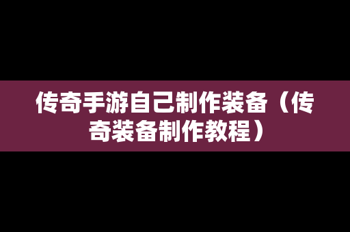 传奇手游自己制作装备（传奇装备制作教程）