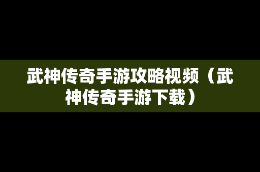 武神传奇手游攻略视频（武神传奇手游下载）