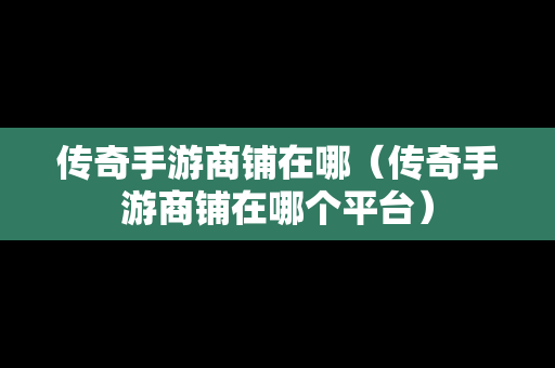 传奇手游商铺在哪（传奇手游商铺在哪个平台）