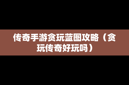 传奇手游贪玩蓝图攻略（贪玩传奇好玩吗）