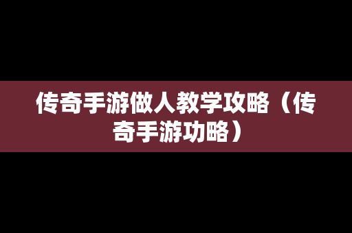 传奇手游做人教学攻略（传奇手游功略）