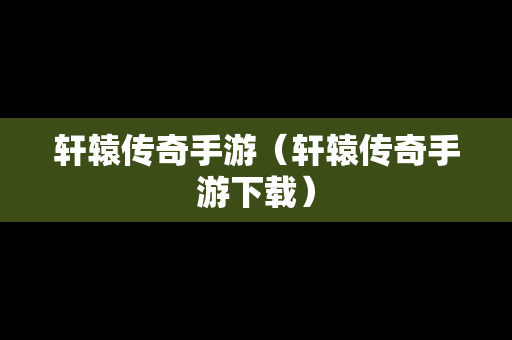 轩辕传奇手游（轩辕传奇手游下载）