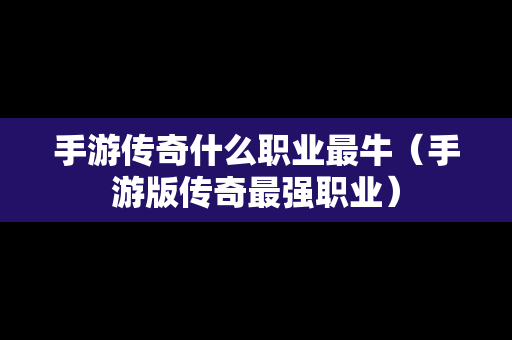 手游传奇什么职业最牛（手游版传奇最强职业）