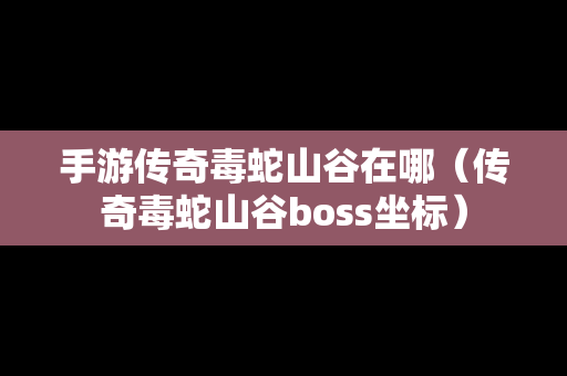 手游传奇毒蛇山谷在哪（传奇毒蛇山谷boss坐标）