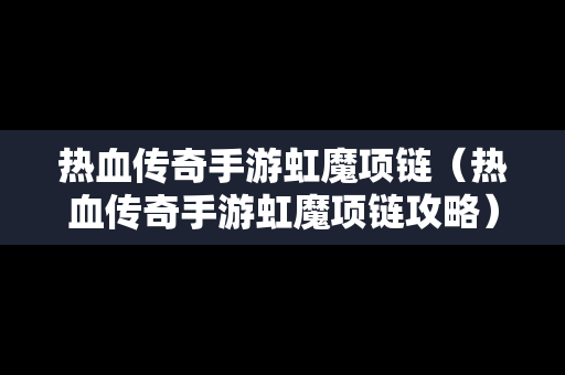 热血传奇手游虹魔项链（热血传奇手游虹魔项链攻略）