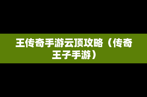 王传奇手游云顶攻略（传奇王子手游）