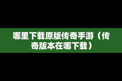 哪里下载原版传奇手游（传奇版本在哪下载）