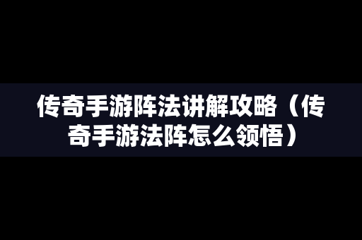 传奇手游阵法讲解攻略（传奇手游法阵怎么领悟）