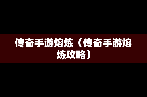 传奇手游熔炼（传奇手游熔炼攻略）