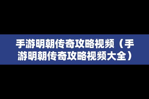 手游明朝传奇攻略视频（手游明朝传奇攻略视频大全）