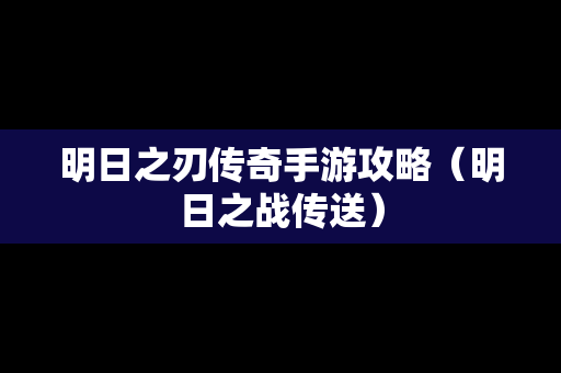 明日之刃传奇手游攻略（明日之战传送）