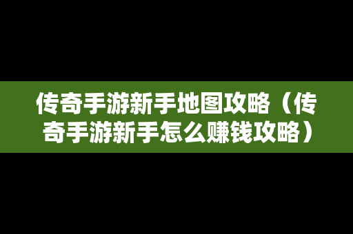 传奇手游新手地图攻略（传奇手游新手怎么赚钱攻略）