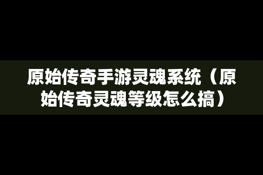 原始传奇手游灵魂系统（原始传奇灵魂等级怎么搞）