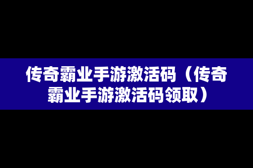 传奇霸业手游激活码（传奇霸业手游激活码领取）