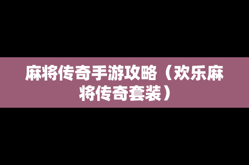 麻将传奇手游攻略(欢乐麻将传奇套装) 麻将传奇手游攻略(欢乐麻将传奇套装)