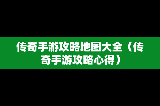 传奇手游攻略地图大全（传奇手游攻略心得）