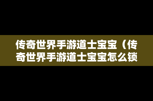 传奇世界手游道士宝宝（传奇世界手游道士宝宝怎么锁定攻击目标）