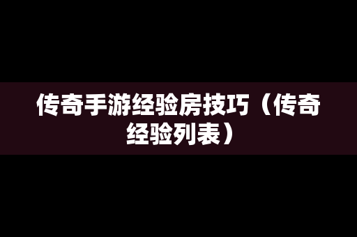 传奇手游经验房技巧（传奇经验列表）