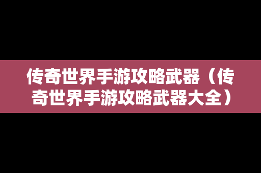 传奇世界手游攻略武器（传奇世界手游攻略武器大全）