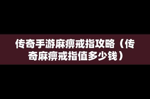 传奇手游麻痹戒指攻略（传奇麻痹戒指值多少钱）
