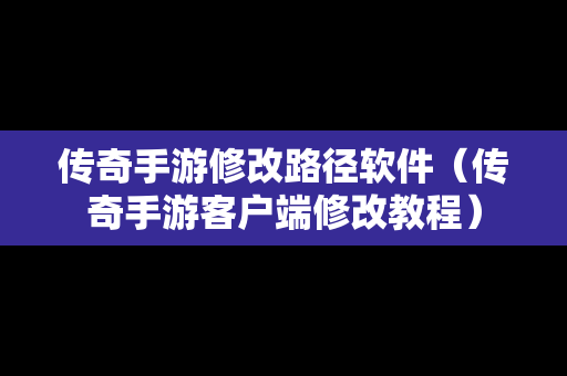 传奇手游修改路径软件（传奇手游客户端修改教程）