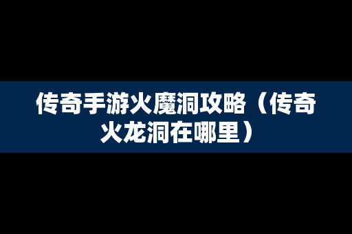 传奇手游火魔洞攻略（传奇火龙洞在哪里）