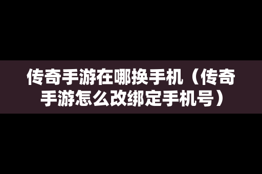 传奇手游在哪换手机（传奇手游怎么改绑定手机号）