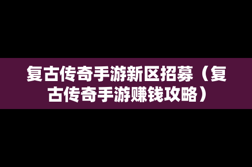 复古传奇手游新区招募（复古传奇手游赚钱攻略）