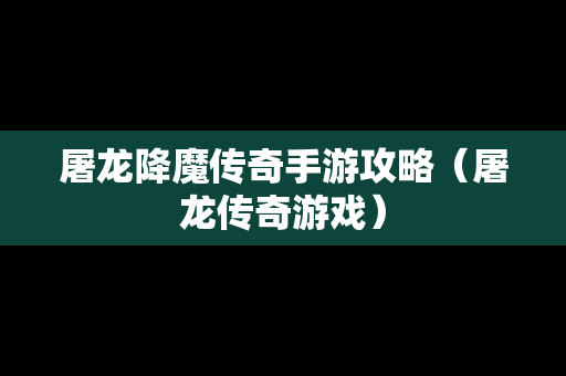 屠龙降魔传奇手游攻略（屠龙传奇游戏）