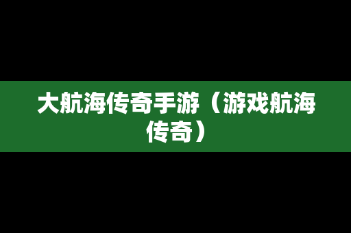 大航海传奇手游（游戏航海传奇）