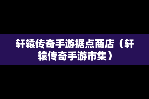 轩辕传奇手游据点商店（轩辕传奇手游市集）