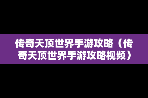 传奇天顶世界手游攻略（传奇天顶世界手游攻略视频）