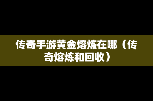 传奇手游黄金熔炼在哪（传奇熔炼和回收）