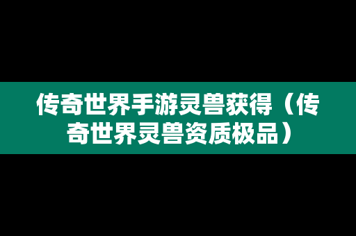 传奇世界手游灵兽获得（传奇世界灵兽资质极品）