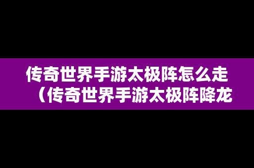传奇世界手游太极阵怎么走（传奇世界手游太极阵降龙伏虎）