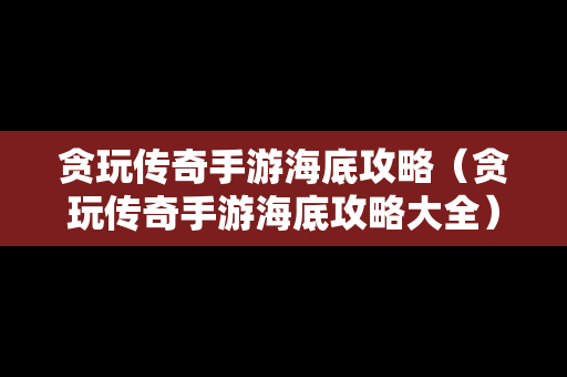 贪玩传奇手游海底攻略（贪玩传奇手游海底攻略大全）