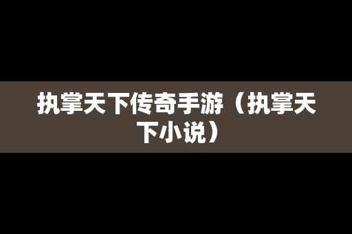 执掌天下传奇手游（执掌天下小说）