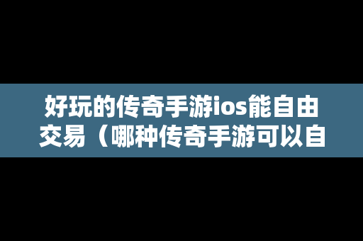 好玩的传奇手游ios能自由交易（哪种传奇手游可以自由交易赚rmb）