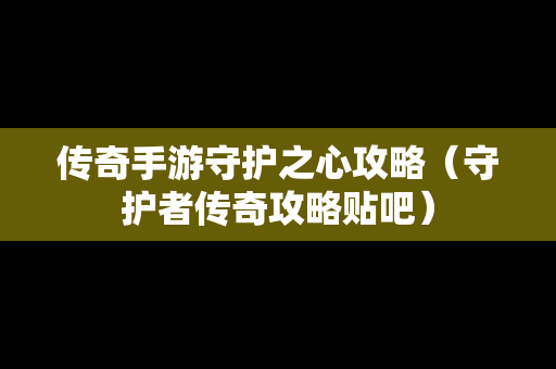 传奇手游守护之心攻略（守护者传奇攻略贴吧）