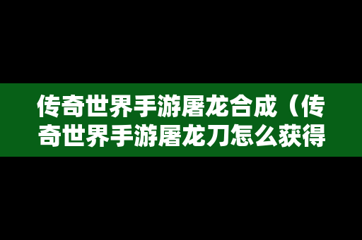 传奇世界手游屠龙合成（传奇世界手游屠龙刀怎么获得）