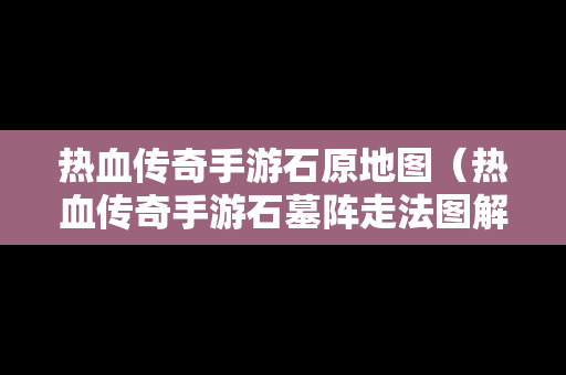 热血传奇手游石原地图（热血传奇手游石墓阵走法图解）