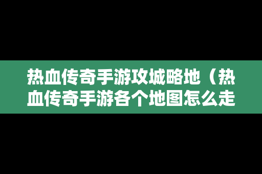 热血传奇手游攻城略地（热血传奇手游各个地图怎么走）
