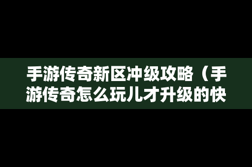手游传奇新区冲级攻略（手游传奇怎么玩儿才升级的快?）