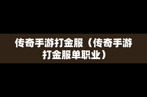 传奇手游打金服（传奇手游打金服单职业）