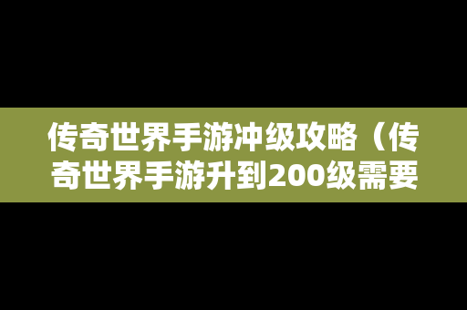 传奇世界手游冲级攻略（传奇世界手游升到200级需要多久）