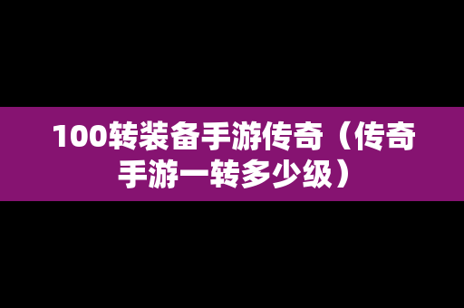 100转装备手游传奇（传奇手游一转多少级）