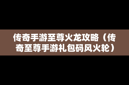 传奇手游至尊火龙攻略（传奇至尊手游礼包码风火轮）