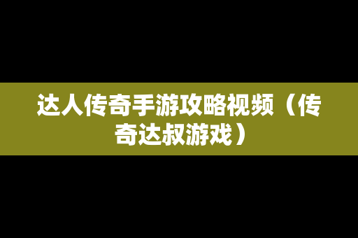 达人传奇手游攻略视频（传奇达叔游戏）
